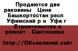 Продаются две раковины › Цена ­ 1 500 - Башкортостан респ., Уфимский р-н, Уфа г. Строительство и ремонт » Сантехника   